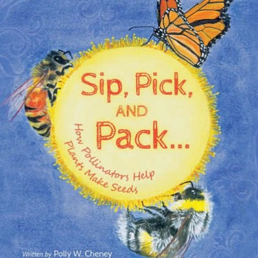 Sip, Pick, and Pack... How Pollinators Help Plants Make Seeds by Polly Cheney
